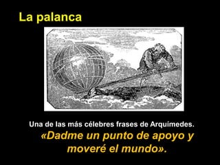 La palanca




 Una de las más célebres frases de Arquímedes.
    «Dadme un punto de apoyo y
        moveré el mundo».
 