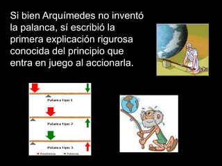 Si bien Arquímedes no inventó
la palanca, sí escribió la
primera explicación rigurosa
conocida del principio que
entra en juego al accionarla.
 