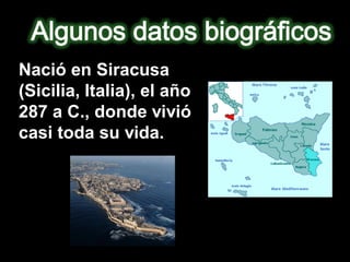 Nació en Siracusa
(Sicilia, Italia), el año
287 a C., donde vivió
casi toda su vida.
 