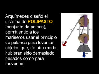 Arquímedes diseñó el
sistema de POLIPASTO
(conjunto de poleas),
permitiendo a los
marineros usar el principio
de palanca para levantar
objetos que, de otro modo,
hubieran sido demasiado
pesados como para
moverlos
 