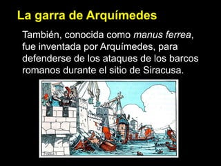 La garra de Arquímedes
También, conocida como manus ferrea,
fue inventada por Arquímedes, para
defenderse de los ataques de los barcos
romanos durante el sitio de Siracusa.
 