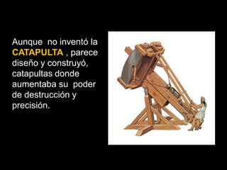 Aunque no inventó la
CATAPULTA , parece
diseño y construyó,
catapultas donde
aumentaba su poder
de destrucción y
precisión.
 