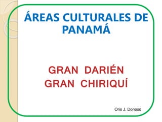 ÁREAS CULTURALES DE 
PANAMÁ 
GRAN DARIÉN 
GRAN CHIRIQUÍ 
Oris J. Donoso 
 