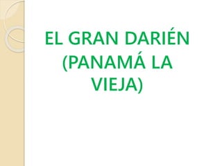EL GRAN DARIÉN 
(PANAMÁ LA 
VIEJA) 
 