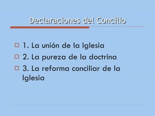 Declaraciones del Concilio 1. La unión de la Iglesia 2. La pureza de la doctrina 3. La reforma conciliar de la  Iglesia 