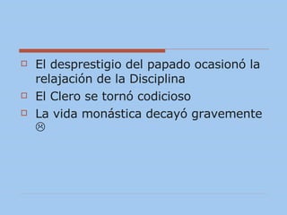 El desprestigio del papado ocasionó la relajación de la Disciplina El Clero se tornó codicioso La vida monástica decayó gravemente   