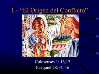 1.- “El Origen del Conflicto”




        Colosenses 1: 16,17
        Ezequiel 28:14, 16
 