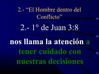2.- “El Hombre dentro del
          Conflicto”
   2.- 1° de Juan 3:8
nos llama la atención a
  tener cuidado con
 nuestras decisiones
 