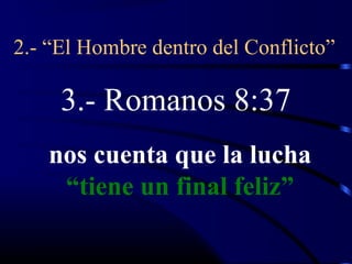 2.- “El Hombre dentro del Conflicto”

     3.- Romanos 8:37
   nos cuenta que la lucha
    “tiene un final feliz”
 