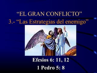 “EL GRAN CONFLICTO”
3.- “Las Estrategias del enemigo”




         Efesios 6: 11, 12
           1 Pedro 5: 8
 