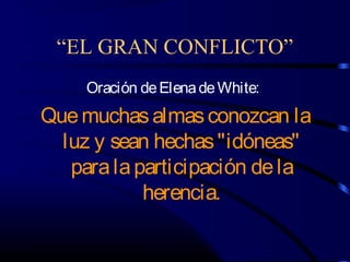 “EL GRAN CONFLICTO”
     Oración de Elena de White:
Que muchas almas conozcan la
  luz y sean hechas "idóneas"
   para la participación de la
            herencia.
 