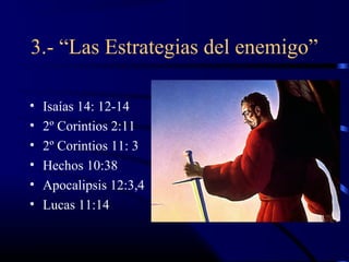 3.- “Las Estrategias del enemigo”

•   Isaías 14: 12-14
•   2º Corintios 2:11
•   2º Corintios 11: 3
•   Hechos 10:38
•   Apocalipsis 12:3,4
•   Lucas 11:14
 