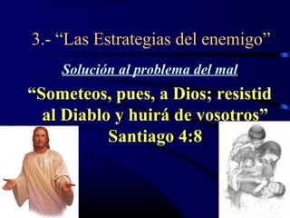 3.- “Las Estrategias del enemigo”
    Solución al problema del mal
“Someteos, pues, a Dios; resistid
  al Diablo y huirá de vosotros”
           Santiago 4:8
 