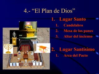 4.- “El Plan de Dios”
           1. Lugar Santo
             1.   Candelabro
             2.   Mesa de los panes
             3.   Altar del incienso


           2. Lugar Santísimo
             1.   Arca del Pacto
 