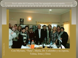 En el salón del Camping Vial, fue agasajado con un copetín.
Con Myriam, “Ñata”, María, Dr. Colombo y su esposa,
Telma, Irma y Dora
FotoMauricioMéndezPinto
 