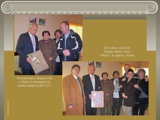 Sus pacientes y amigas, Ella
y María, le entregaron un
cuadro similar al del C.I.C.
En la foto, con el Dr.
Triputti, María, Dora,
“Pecas”, su esposa y Estela
FotoDoraOcés
 