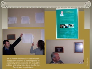 En el interior del edificio se descubrieron
placas del Gobierno, la primera planta de
personal y la Cooperadora. En un cuadro
está su biografía y fotos de su familia, con
Fangio y en un quirófano.
FotoDoraOcés
 