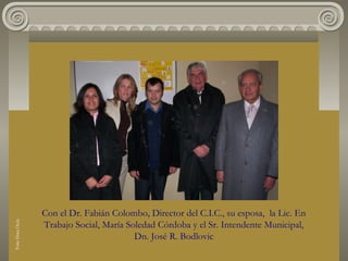 Con el Dr. Fabián Colombo, Director del C.I.C., su esposa, la Lic. En
Trabajo Social, María Soledad Córdoba y el Sr. Intendente Municipal,
Dn. José R. Bodlovic
FotoDoraOcés
 