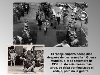 El rodaje empezó pocos días después de declararse la II Guerra Mundial, el 9 de setiembre de 1939. Justo seis meses más tarde, se daba por finalizado el rodaje, pero no la guerra.  
