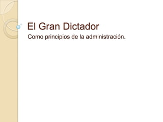 El Gran Dictador Como principios de la administración. 