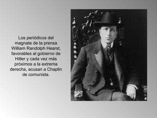 Los periódicos del
   magnate de la prensa
 William Randolph Hearst,
 favorables al gobierno de
   Hitler y cada vez más
   próximos a la extrema
derecha, acusan a Chaplin
       de comunista.
 