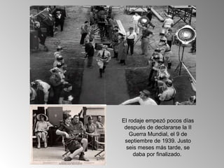 El rodaje empezó pocos días
 después de declararse la II
   Guerra Mundial, el 9 de
 septiembre de 1939. Justo
  seis meses más tarde, se
     daba por finalizado.
 