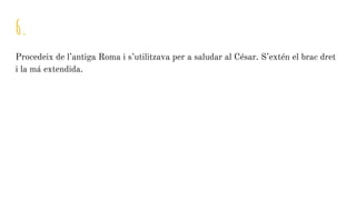 6.
Procedeix de l’antiga Roma i s’utilitzava per a saludar al César. S’extén el brac dret
i la má extendida.
 
