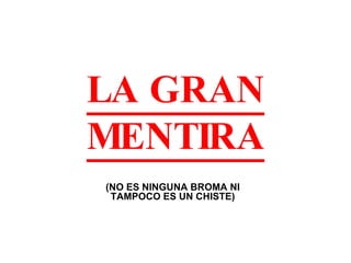 LA GRAN MENTIRA (NO ES NINGUNA BROMA NI TAMPOCO ES UN CHISTE) 