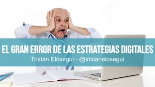 El gran error de las estrategias digitales
Tristán Elósegui - @tristanelosegui
 