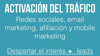Activación del tráfico
Redes sociales, email
marketing, aﬁliación y mobile
marketing!
!
Despertar el interés è leads!
 