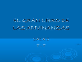 EL GRAN LIBRO DEEL GRAN LIBRO DE
LAS ADIVINANZASLAS ADIVINANZAS
SALA 5SALA 5
T . TT . T
 