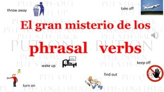 El gran misterio de los
phrasal verbs
throw away
find out
turn on
keep off
wake up
take off
 