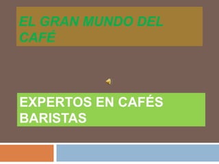 EL GRAN MUNDO DEL
CAFÉ
EXPERTOS EN CAFÉS
BARISTAS
 