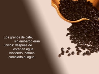 Los granos de café,
        sin embargo
eran únicos: después
 de        estar en
  agua hirviendo,
habían cambiado el
       agua.
 