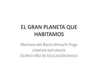 EL GRAN PLANETA QUE
     HABITAMOS
Mariana del Rocío Almachi Puga
      CIENCIAS NATURALES
OCTAVO AÑO DE EDUCACIÓN BASICA
 