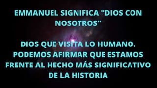 EMMANUEL SIGNIFICA "DIOS CON
NOSOTROS"
DIOS QUE VISITA LO HUMANO.
PODEMOS AFIRMAR QUE ESTAMOS
FRENTE AL HECHO MÁS SIGNIFICATIVO
DE LA HISTORIA
 