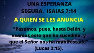 UNA ESPERANZA
SEGURA. ISAIAS 7:14
"Pasemos, pues, hasta Belén, y
veamos esto que ha sucedido, y
que el Señor nos ha manifestado"
(Lucas 2:15).
A QUIEN SE LES ANUNCIA
 