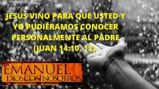 JESÚS VINO PARA QUE USTED Y
YO PUDIÉRAMOS CONOCER
PERSONALMENTE AL PADRE
(JUAN 14:10, 11),
 