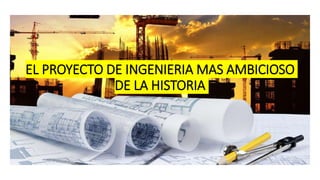 EL PROYECTO DE INGENIERIA MAS AMBICIOSO
DE LA HISTORIA
 