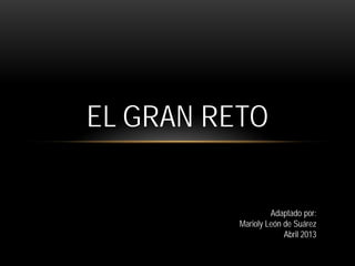 EL GRAN RETO


                   Adaptado por:
          Marioly León de Suárez
                       Abril 2013
 