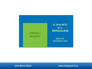 José María Olayo olayo.blogspot.com
Pobreza y
exclusión
EL GRAN RETO
DE LA
DESIGUALDAD
IMPACTOS
SOCIOESPACIALES
 