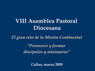 VIII Asamblea Pastoral  Diocesana El gran reto de la Misión Continental “ Promover y formar  discípulos y misioneros” Callao, marzo 2009 