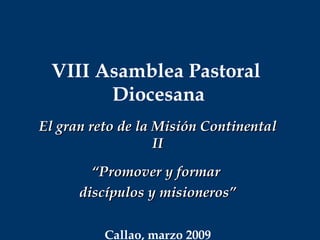 VIII Asamblea Pastoral  Diocesana El gran reto de la Misión Continental II “ Promover y formar  discípulos y misioneros” Callao, marzo 2009 