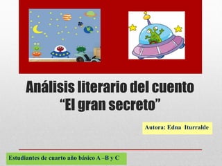 Análisis literario del cuento
“El gran secreto”
Estudiantes de cuarto año básico A –B y C
Autora: Edna Iturralde
 