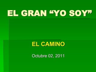 EL GRAN “YO SOY” EL CAMINO Octubre 02, 2011 