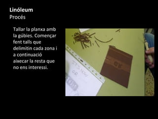 Linóleum
Procés
Tallar la planxa amb
la gúbies. Començar
fent talls que
delimitin cada zona i
a continuació
aixecar la resta que
no ens interessi.
 