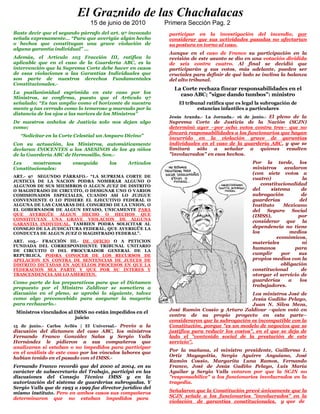 El Graznido de las Chachalacas
                               15 de junio de 2010          Primera Sección Pag. 2
Baste decir que el segundo párrafo del art. 97 invocado      participar en la investigación del incendio, por
señala expresamente… “Para que averigüe algún hecho          considerar que sus actividades pasadas no afectarían
o hechos que constituyan una grave violación de              su postura en torno al caso.
alguna garantía individual” …
                                                             Aunque en el caso de Franco su participación en la
Además, el Artículo 105 Fracción III, ratifica lo            revisión de este asunto se dio en una votación dividida
aplicable que en el caso de la Guardería ABC, es la          de seis contra cuatro. Al final se decidió que
intervención que la Suprema Corte debe hacer en casos        participarán y sus votos, más adelante, pueden ser
de esas violaciones a las Garantías Individuales que         cruciales para definir de qué lado se inclina la balanza
son parte de nuestros derechos Fundamentales                 del alto tribunal.
Constitucionales.-
                                                               La Corte rechaza fincar responsabilidades en el
La pusilanimidad esgrimida en este caso por los                  caso ABC; "sigue dando tumbos": ministro
Ministros, se confirma, puesto que el Artículo 97
señalado; “Es tan amplio como el horizonte de nuestra           El tribunal ratifica que es legal la subrogación de
mente y tan cerrado como lo temeroso y marcado por la                   estancias infantiles a particulares
distancia de los ojos a las narices de los Ministros”
                                                             Jesús Aranda.- La Jornada.- 16 de junio.- El pleno de la
De nuestros anhelos de Justicia solo nos dejan algo          Suprema Corte de Justicia de la Nación (SCJN)
como;                                                        determinó ayer –por ocho votos contra tres– que no
                                                             fincará responsabilidades a los funcionarios que hayan
   “Solicitar en la Corte Celestial un Amparo Divino”
                                                             incurrido en la violación grave de garantías
Con su actuación, los Ministros, automáticamente             individuales en el caso de la guardería ABC, y que se
declaran INOCENTES a los ASESINOS de los 49 niños            limitará sólo a señalar a quienes resulten
de la Guardería ABC de Hermosillo, Son.-                     "involucrados" en esos hechos.
Les     mostramos       enseguida      los     Artículos                                       Por la tarde, los
Constitucionales:                                                                              ministros     avalaron
                                                                                               (con siete votos a
ART.- 97 SEGUNDO PÁRRAFO.- “LA SUPREMA CORTE DE
                                                                                               cuatro)               la
JUSTICIA DE LA NACION PODRA NOMBRAR ALGUNO O
ALGUNOS DE SUS MIEMBROS O ALGUN JUEZ DE DISTRITO                                                   constitucionalidad
O MAGISTRADO DE CIRCUITO, O DESIGNAR UNO O VARIOS                                              del     sistema       de
COMISIONADOS ESPECIALES, CUANDO ASI LO JUZGUE                                                  subrogación           de
CONVENIENTE O LO PIDIERE EL EJECUTIVO FEDERAL O                                                guarderías          del
ALGUNA DE LAS CAMARAS DEL CONGRESO DE LA UNION, O                                              Instituto     Mexicano
EL GOBERNADOR DE ALGUN ESTADO, UNICAMENTE PARA                                                 del Seguro Social
QUE AVERIGÜE ALGUN HECHO O HECHOS QUE                                                          (IMSS),             por
CONSTITUYAN UNA GRAVE VIOLACION DE ALGUNA
                                                                                               considerar que la
GARANTIA INDIVIDUAL. TAMBIEN PODRA SOLICITAR AL
CONSEJO DE LA JUDICATURA FEDERAL, QUE AVERIGÜE LA                                              dependencia no tiene
CONDUCTA DE ALGUN JUEZ O MAGISTRADO FEDERAL”.                                                  los             medios
                                                                                                          económicos,
ART. 105.- FRACCIÓN III.- DE OFICIO O A PETICION                                               materiales            ni
FUNDADA DEL CORRESPONDIENTE TRIBUNAL UNITARIO
                                                                                               humanos            para
DE CIRCUITO O DEL PROCURADOR GENERAL DE LA
REPUBLICA, PODRA CONOCER DE LOS RECURSOS DE                                                    cumplir      por    sus
APELACION EN CONTRA DE SENTENCIAS DE JUECES DE                                                 propios medios con la
DISTRITO DICTADAS EN AQUELLOS PROCESOS EN QUE LA                                                            obligación
FEDERACION SEA PARTE Y QUE POR SU INTERES Y                                                    constitucional        de
TRASCENDENCIA ASI LO AMERITEN.                                                                 otorgar el servicio de
                                                                                               guarderías      a    los
Como parte de los preparativos para que el Dictamen
                                                                                               trabajadores.
propuesto por el Ministro Zaldívar se sometiera a
discusión en el pleno, se aprobó lo siguiente, talvez                                          Los ministros José de
como algo preconcebido para asegurar la mayoría                                                Jesús Gudiño Pelayo,
para rechazarlo.-                                                                              Juan N. Silva Meza,
                                                             José Ramón Cossío y Arturo Zaldívar –quien votó en
 Ministros vinculados al IMSS no están impedidos en el
                                                             contra de su propio proyecto en esta parte–
                          juicio
                                                             consideraron que la subrogación es incompatible con la
15 de junio.- Carlos Avilés | El Universal.- Previo a la     Constitución, porque "es un modelo de negocios que se
discusión del dictamen del caso ABC, los ministros           justifica para reducir los costos", en el que se deja de
Fernando Franco González Salas y Sergio Valls                lado el "contenido social de la prestación de este
Hernández le pidieron a sus compañeros que                   servicio".
analizaran si estaban o no impedidos para participar
                                                             Por la mañana, el ministro presidente, Guillermo I.
en el análisis de este caso por los vínculos labores que
                                                             Ortiz Mayagoitia, Sergio Aguirre Anguiano, José
habían tenido en el pasado con el IMSS.-
                                                             Ramón Cossío, Margarita Luna Ramos, Fernando
Fernando Franco recordó que del 2000 al 2004, en su          Franco, José de Jesús Gudiño Pelayo, Luis María
carácter de subsecretario del Trabajo, participó en las      Aguilar y Sergio Valls votaron por que la SCJN no
discusiones del Consejo Técnico IMSS y en la                 "responsabilice" a los funcionarios involucrados en la
autorización del sistema de guarderías subrogadas. Y         tragedia.
Sergio Valls que de 1993 a 1999 fue director jurídico del
                                                             Señalaron que la Constitución prevé únicamente que la
mismo instituto. Pero en ambos casos sus compañeros
                                                             SCJN señale a los funcionarios "involucrados" en la
determinaron que no estaban impedidos para
                                                             violación de garantías constitucionales, y que de
 