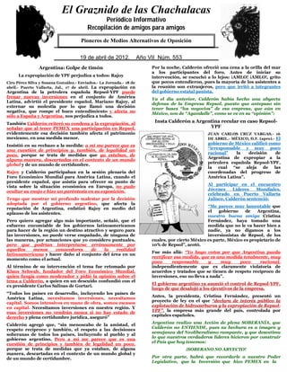 El Graznido de las Chachalacas
                                                Periódico Informativo
                                                Periódico Informativo
                                         Recopilación de amigos para amigos
                                         Recopilación de amigos para amigos
                              QuienPioneros deaMedios Alternativos de Oposición éste.
                                   no respeta su pueblo, no merece el respeto de

                                5
                                     19 de abril de de 2009.Año VIIIV Núm. 391
                                      29 de mayo 2012.        Año Núm. 553

                Argentina: Golpe de timón                            Por la noche, Calderón ofreció una cena a la orilla del mar
                                                                     a los participantes del foro. Antes de iniciar su
      La expropiación de YPF perjudica a todos: Rajoy                intervención, se escuchó a lo lejos: ¡AMLO! ¡AMLO!, grito
Ciro Pérez Silva y Susana González.- Enviados.- La Jornada.- 18 de   que pocos entendieron, pues la mayoría de los asistentes a
abril.- Puerto Vallarta, Jal., 17 de abril. La expropiación en       la reunión son extranjeros, pero que irritó a integrantes
Argentina de la petrolera española Repsol-YPF puede                  del gobierno estatal panista.
frenar nuevas inversiones en el conjunto de América
                                                                     Ya el día anterior, Calderón había hecho una abyecta
Latina, advirtió el presidente español, Mariano Rajoy, al
                                                                     defensa de la Empresa Repsol, puesto que antepuso sin
externar su molestia por lo que llamó una decisión
                                                                     tener bases “los negocios” de esa empresa, que aún en
negativa, que rompe el buen entendimiento y afecta no
                                                                     México, son de “Agandalle”, como se ve en su “opinión”:
sólo a España y Argentina, nos perjudica a todos.
También Calderón reiteró su condena a la expropiación, al
                                                                      Insta Calderón a Argentina recular en caso Repsol-
señalar que al tener PEMEX una participación en Repsol,                                     YPF
evidentemente esa decisión también afecta el patrimonio                                        JUAN CARLOS CRUZ VARGAS.- 16
mexicano, en una medida menor.                                                                 DE ABRIL.- MÉXICO, D.F. (apro).- El
                                                                                               gobierno de México calificó como
Insistió en su rechazo a la medida: a mí me parece que es
                                                                                               “irresponsable y muy poco
una cuestión de principios y, también, de legalidad un
                                                                                               racional”   la   decisión     de
poco, porque se trata de medidas que ya estaban, de
                                                                                               Argentina de expropiar a la
alguna manera, descartadas en el contexto de un mundo
                                                                                               petrolera española Repsol-YPF,
global y de un mundo de certidumbre.
                                                                                               la cual “se aleja de las
Rajoy y Calderón participaban en la sesión plenaria del                                        coordenadas del progreso de
Foro Económico Mundial para América Latina, cuando el                                          América Latina”.
presidente español, que asistía para ofrecer su punto de
                                                                                               Al participar en el encuentro
vista sobre la situación económica en Europa, no pudo
                                                                                               Jóvenes     Líderes   Mundiales,
ocultar su enojo e hizo un paréntesis en su exposición.
                                                                                               celebrado en Puerto Vallarta
Tengo que mostrar mi profundo malestar por la decisión                                         Jalisco, Calderón sentenció:
adoptada por el gobierno argentino, que afecta la
                                                                                               “Me parece muy lamentable que
reputación de Argentina, enfatizó Rajoy en medio del
                                                                                               el   gobierno     de   Argentina,
aplauso de los asistentes.
                                                                                               nuestra buena amiga Cristina
Pero quiero agregar algo más importante, señaló, que el                                        Fernández, haya tomado una
esfuerzo encomiable de los gobiernos latinoamericanos                                          medida que no le va hacer bien a
para hacer de la región un destino atractivo y seguro para                                     nadie, ya no digamos a los
las inversiones, no puede verse empañado, de ninguna de                                        inversionistas de Repsol, de los
las maneras, por actuaciones que yo considero puntuales,             cuales, por cierto México es parte, México es propietario de
pero que podrían interpretarse erróneamente por                      10% de Repsol”, acotó.
aquellos    menos     conocedores     de    la    realidad
                                                                     Fue más allá: “Yo hago votos por que Argentina pueda
latinoamericana y hacer daño al conjunto del área en un
                                                                     rectificar esa medida, que es una medida totalmente, muy
momento como el actual.
                                                                     poco      responsable      y    muy    poco     racional,
Al término de su intervención el tema fue retomado por               independientemente que es claramente violatoria de
Klaus Schwab, fundador del Foro Económico Mundial,                   acuerdos y tratados que se tienen de respeto recíproco de
quien fungía como moderador y pidió la opinión sobre el              inversiones, eso no lleva a nada”.
tema a Calderón, a quien en un descuido confundió con el
                                                                     El gobierno argentino ya asumió el control de Repsol-YPF,
ex presidente Carlos Salinas de Gortari.
                                                                     luego de que desalojó a los ejecutivos de la empresa.
“Todos los países en desarrollo, incluyendo los países de
                                                                     Antes, la presidenta, Cristina Fernández, presentó un
América Latina, necesitamos inversiones, necesitamos
                                                                     proyecto de ley en el que “declara de interés público la
capital. Somos intensivos en mano de obra, somos escasos
                                                                     explotación de hidrocarburos y la expropiación de Repsol-
en capital. Necesitamos inversiones en nuestra región. Y
esas inversiones no vendrán nunca si no hay estado de                YPF”, la empresa más grande del país, controlada por
                                                                     capitales españoles.
derecho y plena certidumbre jurídica, aseguró”
                                                                     Argentina realizo una Acción de plena SOBERANÍA, que
Calderón agregó que, “sin menoscabo de la amistad, el
                                                                     Calderón no ENTIENDE, pues su hechura es a imagen y
respeto recíproco y también, el respeto a las decisiones
                                                                     semejanza del Neoliberalismo rampante, y que desestima
soberanas de todos los países, incluyendo al pueblo y al
                                                                     lo que nuestros verdaderos líderes hicieron por construir
gobierno argentino. Pero a mí me parece que es una
                                                                     el País que hoy tenemos:
cuestión de principios y también de legalidad un poco,
porque se trata de medidas que ya estaban, de alguna                                ¡SOBERANO NO ABYECTO!
manera, descartadas en el contexto de un mundo global y
de un mundo de certidumbre.                                          Por otra parte, habrá que recordarle a nuestro Poder
                                                                     Legislativo, que la Inversión que hizo PEMEX en la
 