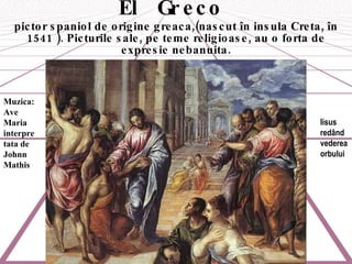 El Greco pictor spaniol de origine greac a , (nascut în insula Creta, în 1541 ). Picturile sale, pe teme religioase, au o forta de expresie nebanuita. Iisus redând vederea orbului Muzica:  Ave Maria  interpretata de  Johnn Mathis 