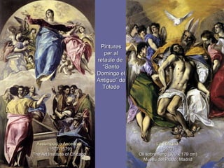 Assumpció o Ascenció  (1577-1579) The Art Institute of Chicago La Trinidad  (1577) Oli sobre llenç (300 x 179 cm) Museu del Prado, Madrid Pintures per al retaule de  “ Santo Domingo el Antiguo” de Toledo 